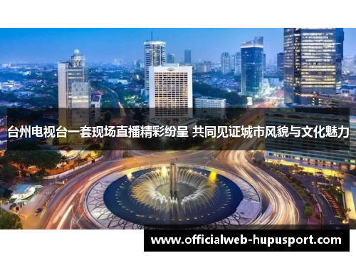 台州电视台一套现场直播精彩纷呈 共同见证城市风貌与文化魅力